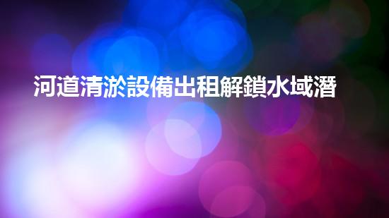 河道清淤設備出租解鎖水域潛力：提升效率與環(huán)保的創(chuàng)新方案！